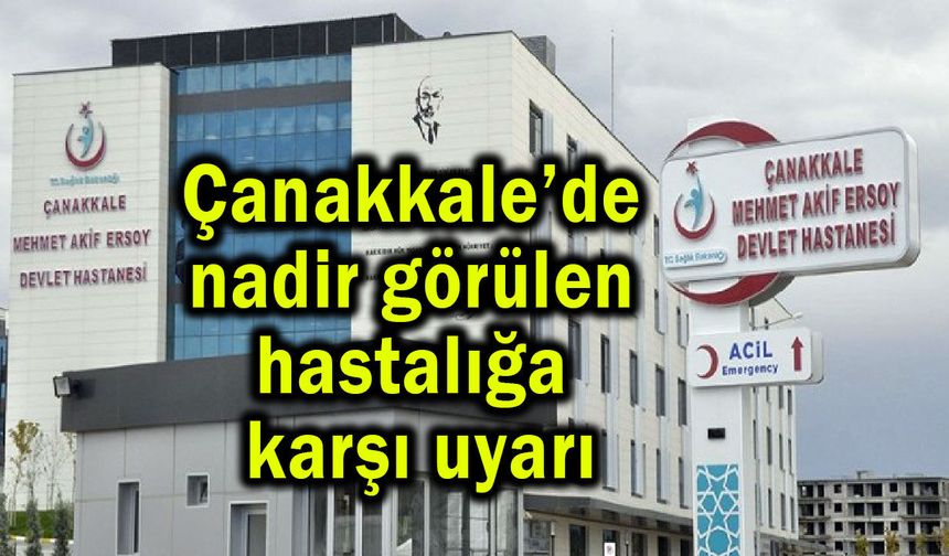 Çanakkale’de nadir görülen hastalığa karşı uyarı