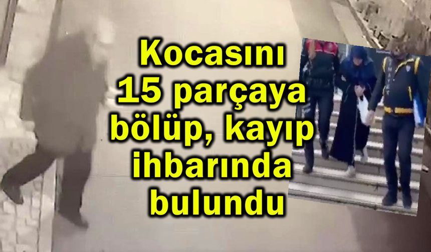 Kocasını 15 parçaya bölüp, kayıp ihbarında bulundu