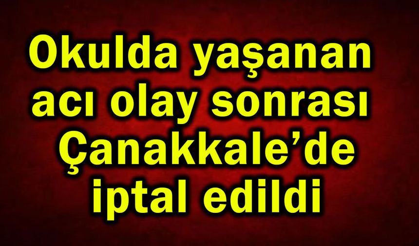 Okulda yaşanan acı olay sonrası Çanakkale’de iptal edildi