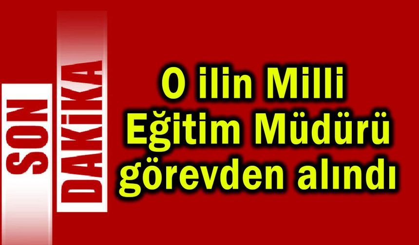 O ilin Milli Eğitim Müdürü görevden alındı