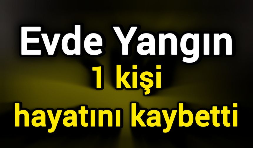 Evde Yangın: 1 kişi hayatını kaybetti