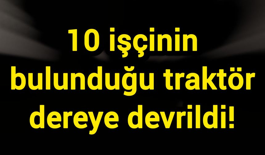10 işçinin bulunduğu traktör dereye devrildi!