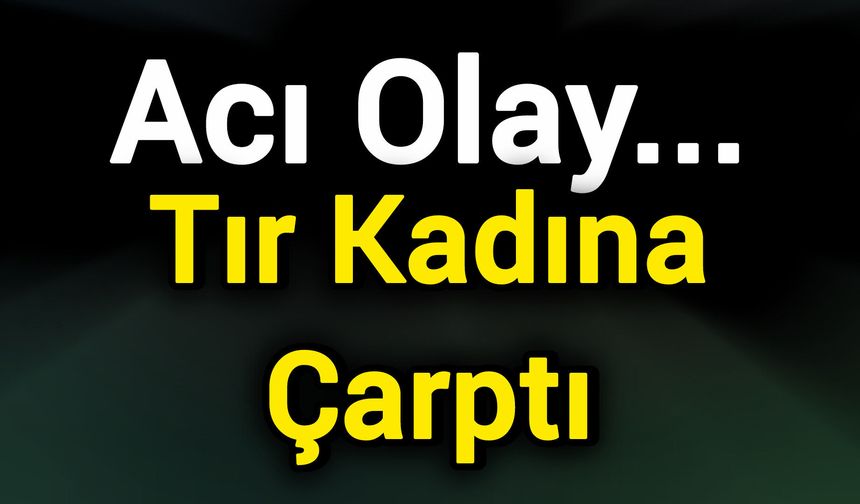 Acı Olay... Tır Kadına Çarptı