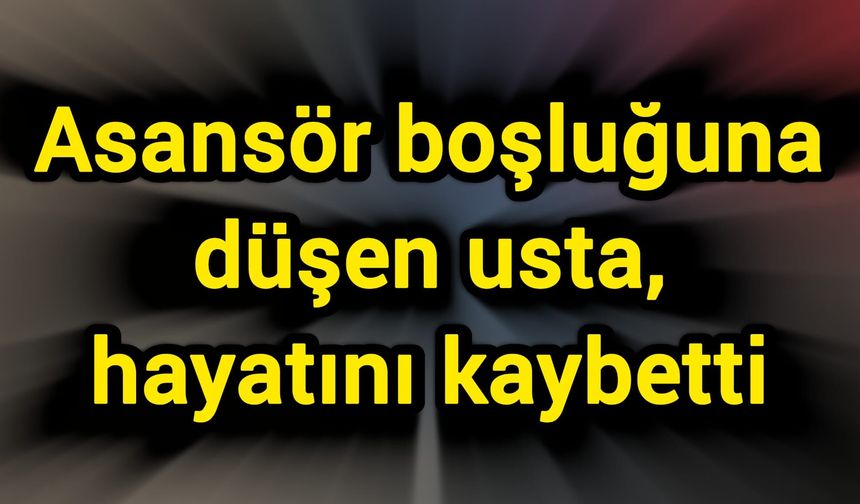 Asansör boşluğuna düşen usta, hayatını kaybetti