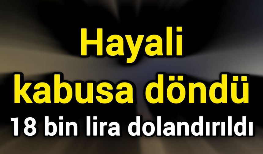 Hayali kabusa döndü: 18 bin lira dolandırıldı