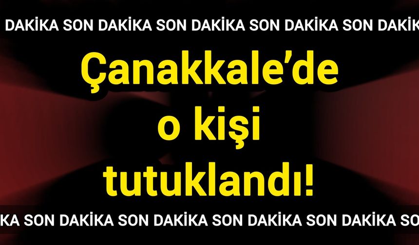 Çanakkale’de o kişi tutuklandı!