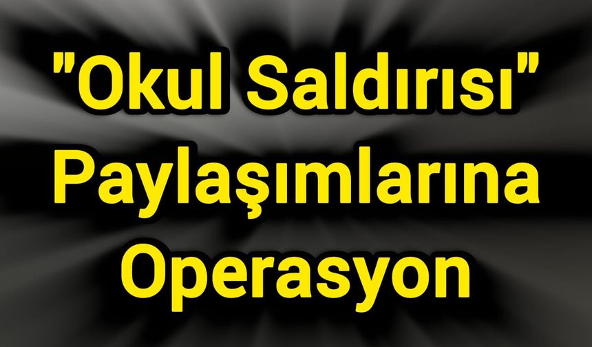 "Okul Saldırısı" Paylaşımlarına Operasyon