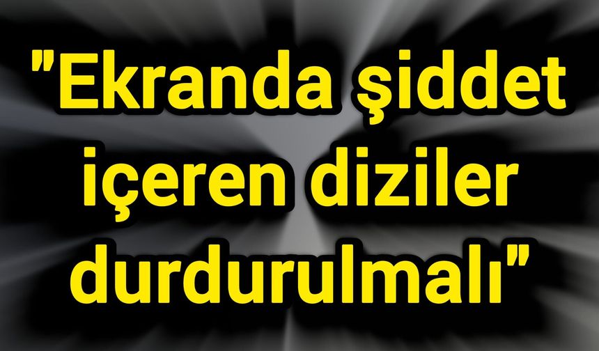 "Ekranda şiddet içeren diziler durdurulmalı"