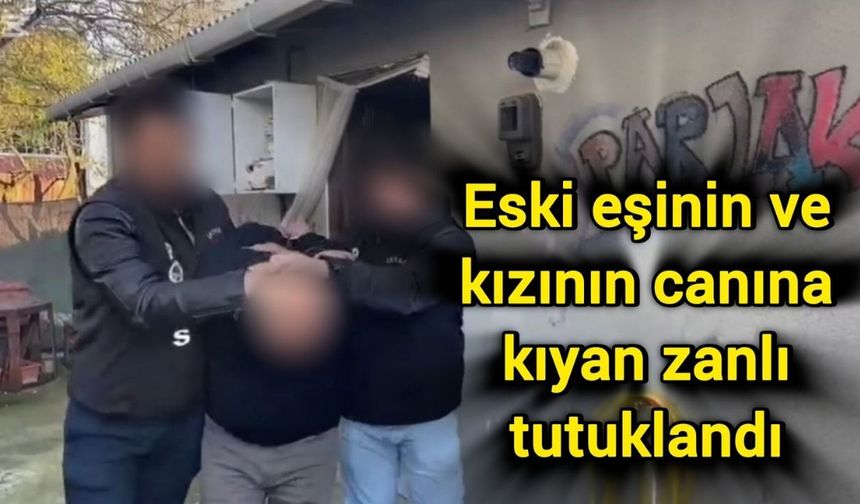 Eski eşinin ve kızının canına kıyan zanlı tutuklandı