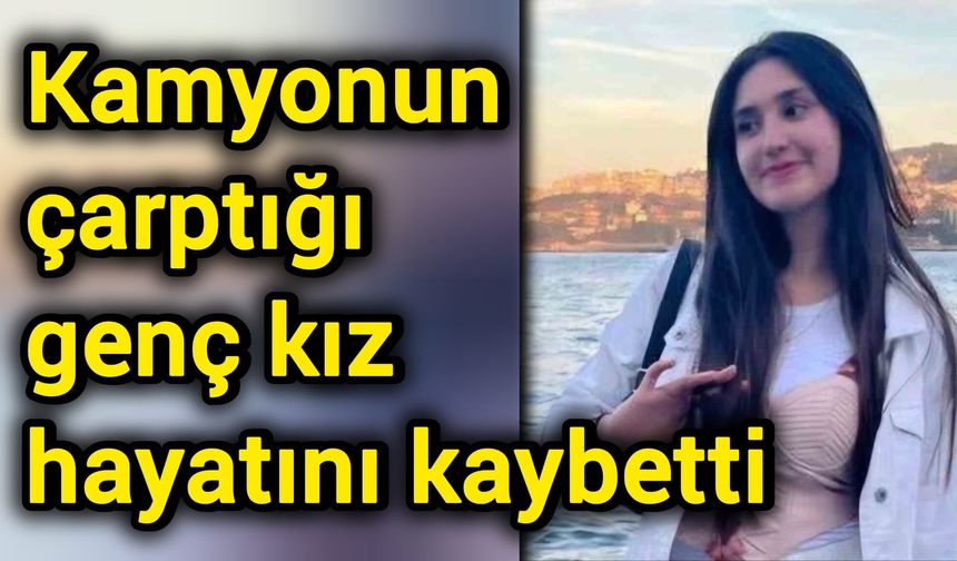 Kamyonun çarptığı genç kız hayatını kaybetti