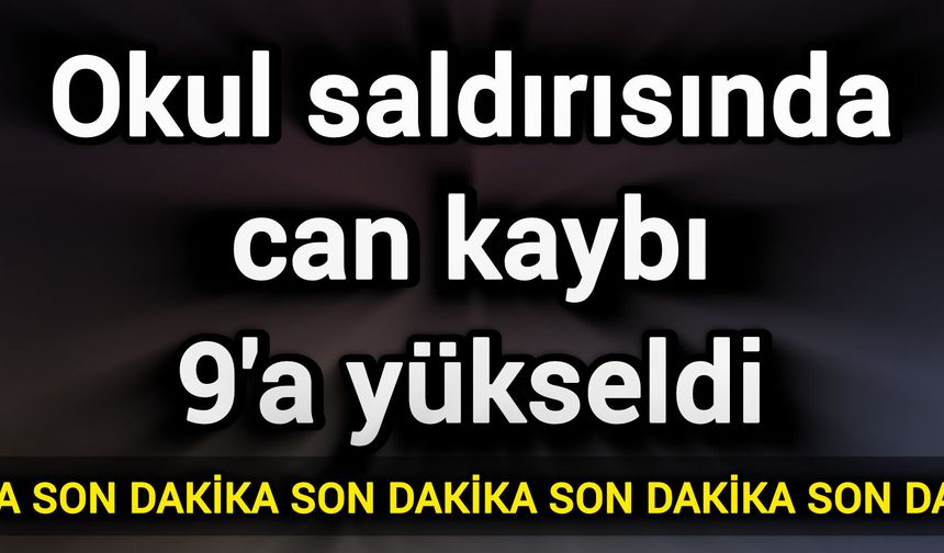 Okul saldırısında can kaybı 9'a yükseldi