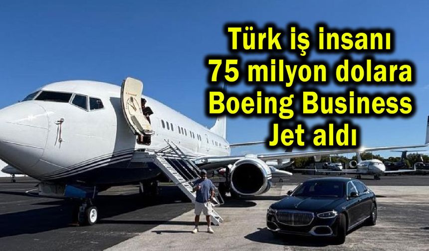 Türk iş insanı 75 milyon dolara Boeing Business Jet aldı