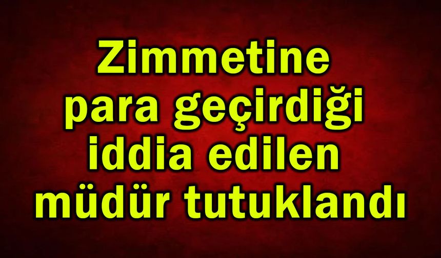 Zimmetine para geçirdiği iddia edilen müdür tutuklandı