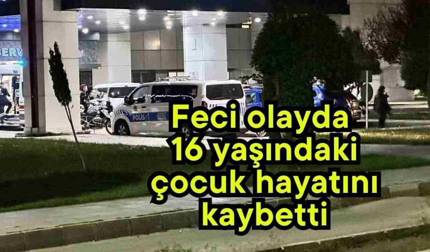 Feci olayda 16 yaşındaki çocuk hayatını kaybetti