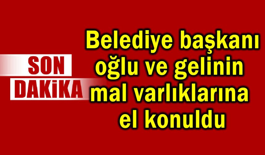 Belediye başkanı oğlu ve gelinin mal varlıklarına el konuldu