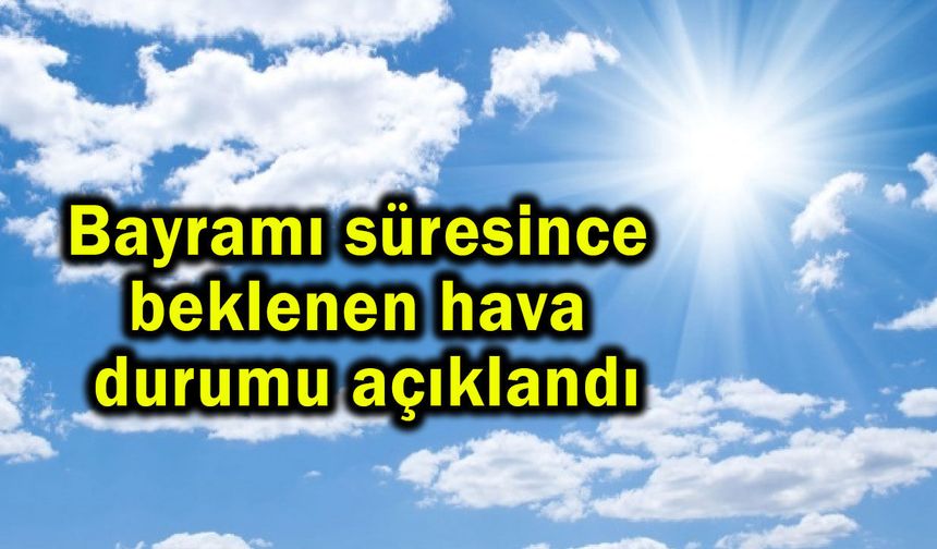 Bayramı süresince beklenen hava durumu açıklandı