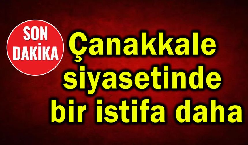 Çanakkale siyasetinde bir istifa daha