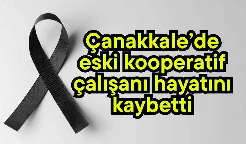 Çanakkale’de eski kooperatif çalışanı hayatını kaybetti