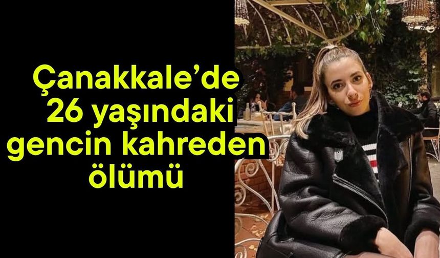 Çanakkale’de 26 yaşındaki gencin kahreden ölümü
