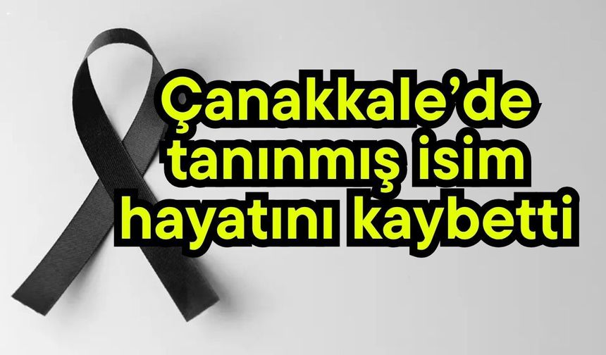 Çanakkale’de tanınmış isim hayatını kaybetti