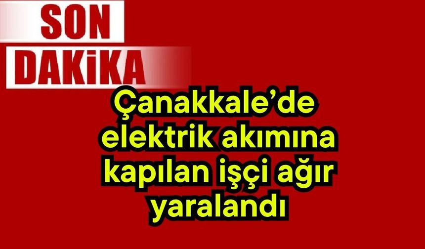 Çanakkale’de elektrik akımına kapılan işçi ağır yaralandı