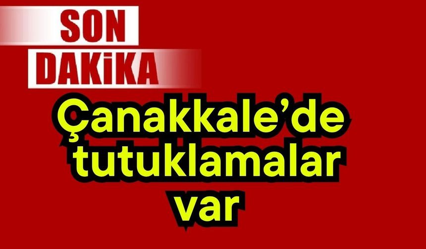 Çanakkale’de tutuklamalar var