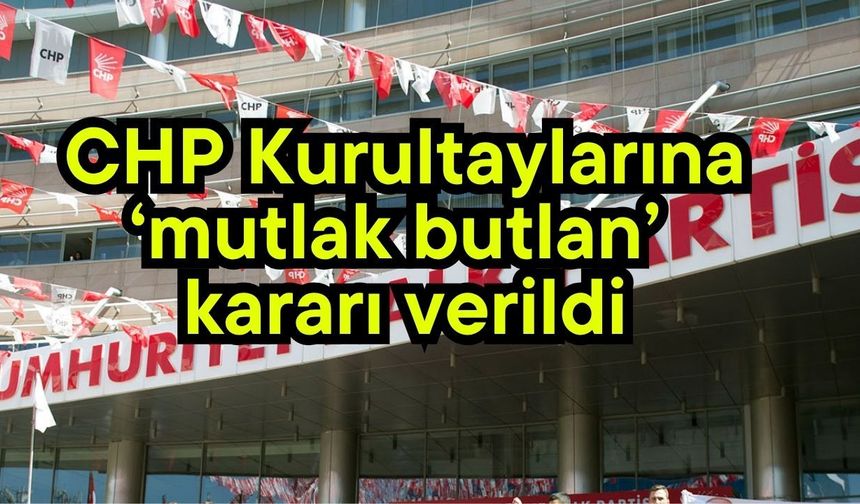 CHP Kurultaylarına ‘mutlak butlan’ kararı verildi
