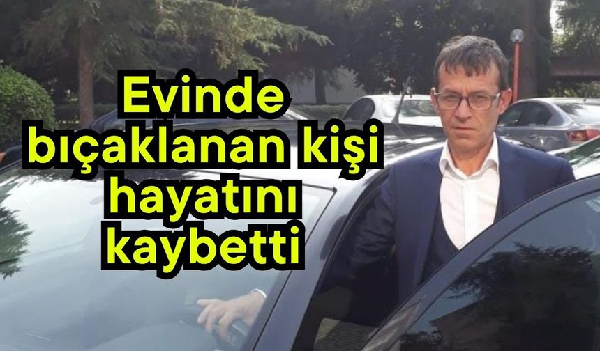 Evinde bıçaklanan kişi hayatını kaybetti