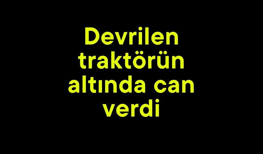Devrilen traktörün altında can verdi