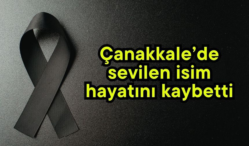 Çanakkale’de sevilen isim hayatını kaybetti