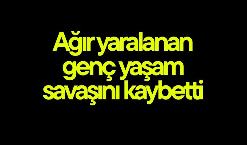 Ağır yaralanan genç yaşam savaşını kaybetti