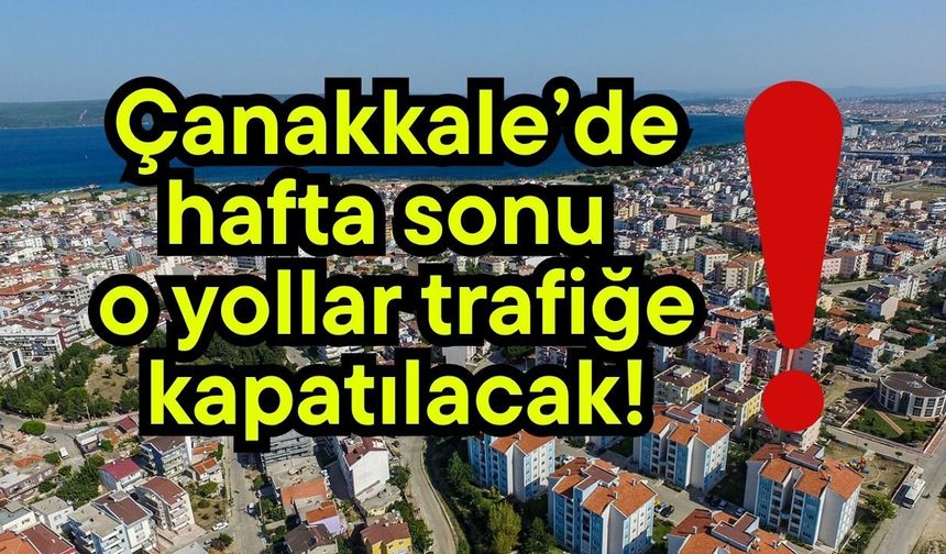 Çanakkale’de hafta sonu o yollar trafiğe kapatılacak!