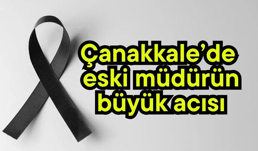 Çanakkale’de eski müdürün büyük acısı