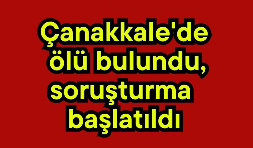 Çanakkale'de ölü bulundu, soruşturma başlatıldı