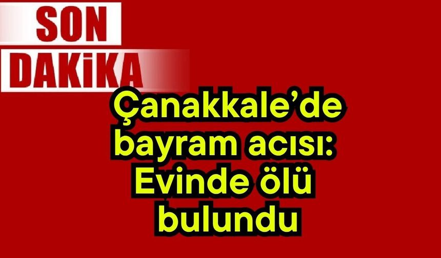 Çanakkale’de bayram acısı: Evinde ölü bulundu