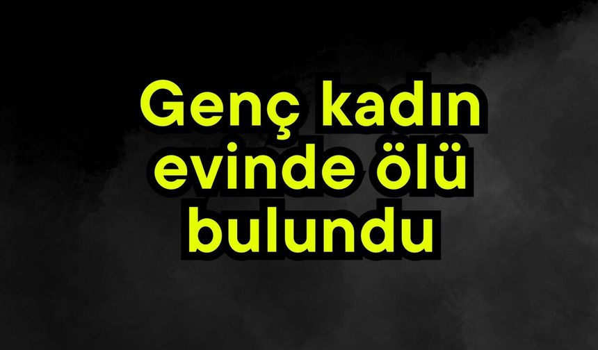 Genç kadın evinde ölü bulundu