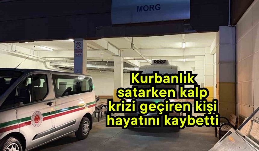 Kurbanlık satarken kalp krizi geçiren kişi hayatını kaybetti