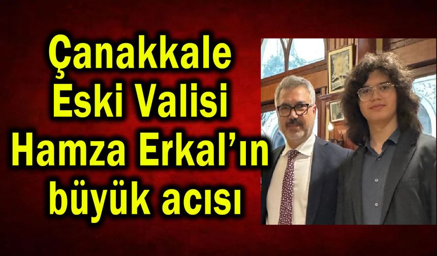 Çanakkale eski valisi Erkal’ın büyük acısı