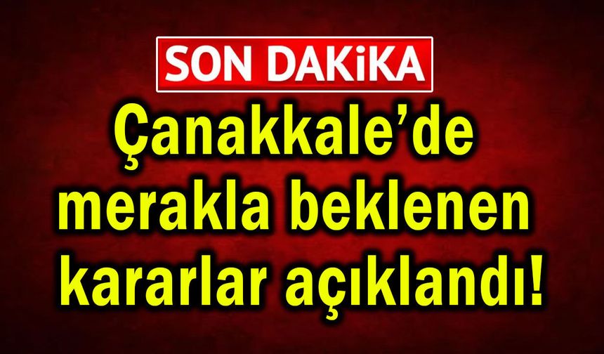 Çanakkale’de merakla beklenen kararlar açıklandı!