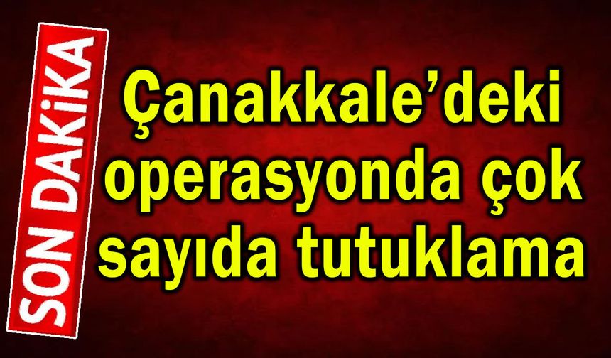 Çanakkale’deki operasyonda çok sayıda tutuklama (Video)