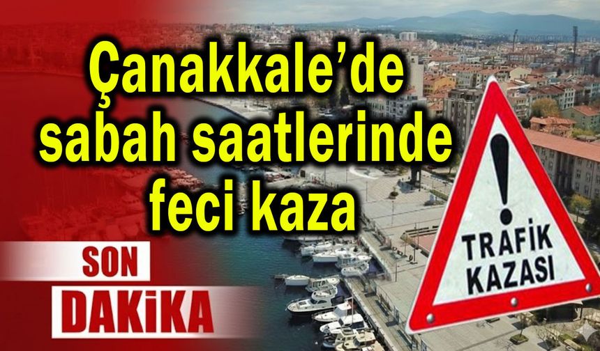 Çanakkale’de sabah saatlerinde feci kaza