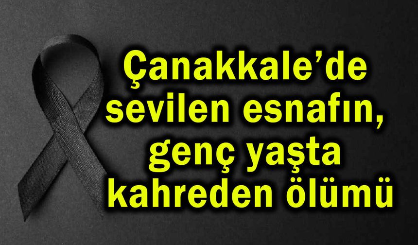 Çanakkale’de sevilen esnafın, genç yaşta kahreden ölümü