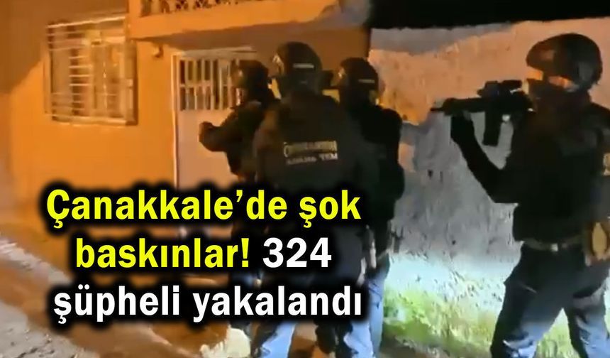 Çanakkale’de şok baskınlar! 324 şüpheli yakalandı