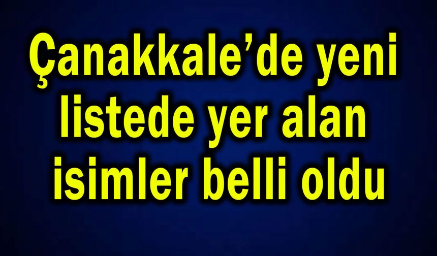 Çanakkale’deki yeni listede yer alan isimler belli oldu