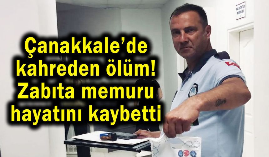 Çanakkale’de kahreden ölüm! Zabıta memuru hayatını kaybetti