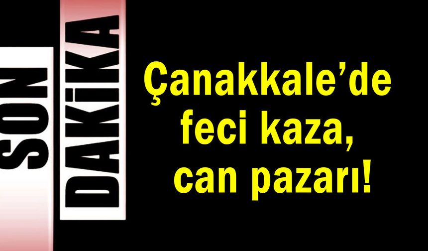 Çanakkale’de feci kaza, can pazarı!