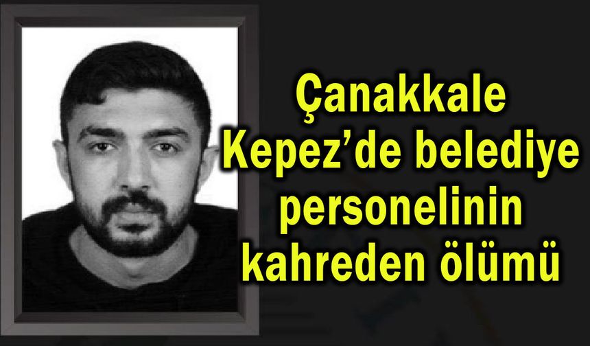 Çanakkale Kepez’de belediye personelinin kahreden ölümü