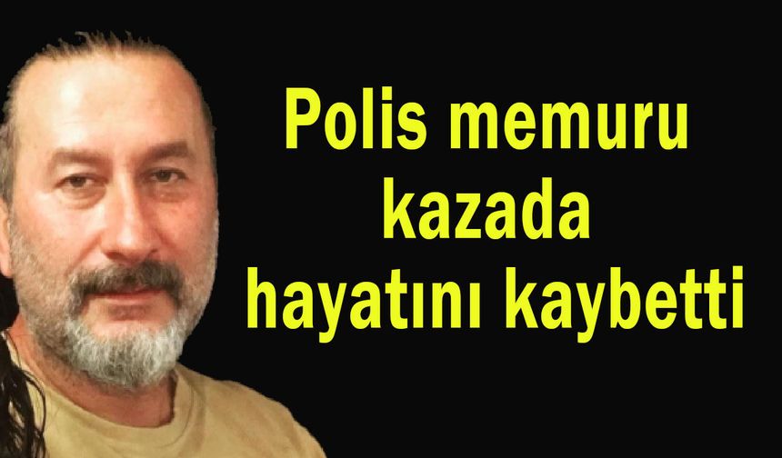 Polis memuru kazada hayatını kaybetti