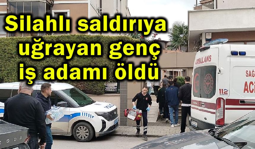 Silahlı saldırıya uğrayan genç iş adamı öldü
