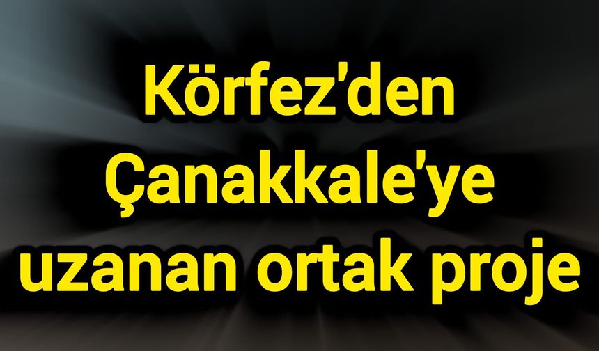 Körfez'den Çanakkale'ye uzanan ortak proje